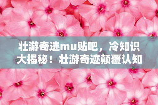 壮游奇迹mu贴吧,冷知识大揭秘!壮游奇迹颠覆认知,这些设计让你目瞪口呆! 壮游奇迹mu贴吧,冷知识大揭秘!壮游奇迹颠覆认知,这些设计让你目瞪口呆!