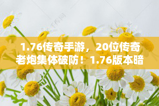 1.76传奇手游，20位传奇老炮集体破防！1.76版本暗藏的致命漏洞，竟让大神都绷不住了？