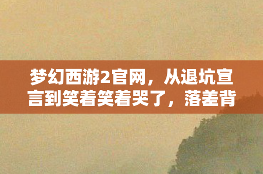 梦幻西游2官网，从退坑宣言到笑着笑着哭了，落差背后，真相竟如此扎心！