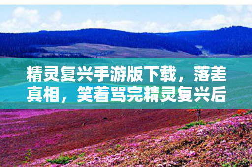 精灵复兴手游版下载，落差真相，笑着骂完精灵复兴后，我笑着笑着哭了