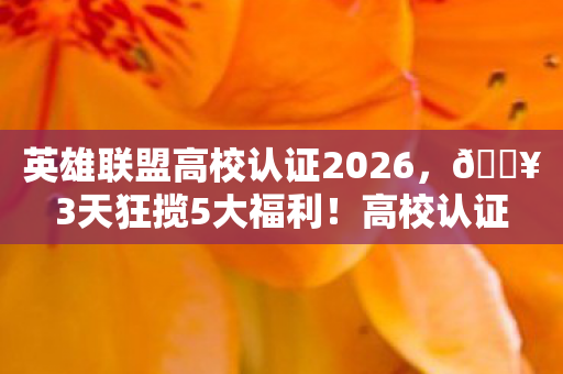 英雄联盟高校认证2026，🔥3天狂揽5大福利！高校认证后我的峡谷体验爽到飞起！
