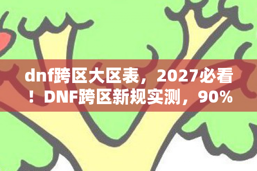 dnf跨区大区表，2027必看！DNF跨区新规实测，90%玩家错过的3大隐藏红利