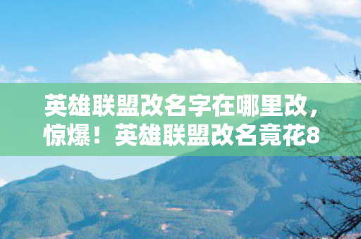 英雄联盟改名字在哪里改,惊爆!英雄联盟改名竟花888万?隐情曝光,这操作真让人吓一跳! 英雄联盟改名字在哪里改,惊爆!英雄联盟改名竟花888万?隐情曝光,这操作真让人吓一跳!