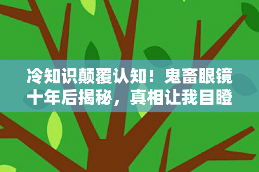 冷知识颠覆认知!鬼畜眼镜十年后揭秘,真相让我目瞪口呆! 冷知识颠覆认知!鬼畜眼镜十年后揭秘,真相让我目瞪口呆!