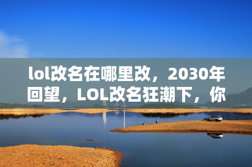 lol改名在哪里改,2030年回望,LOL改名狂潮下,你曾为ID付出过什么震撼代价? lol改名在哪里改,2030年回望,LOL改名狂潮下,你曾为ID付出过什么震撼代价?