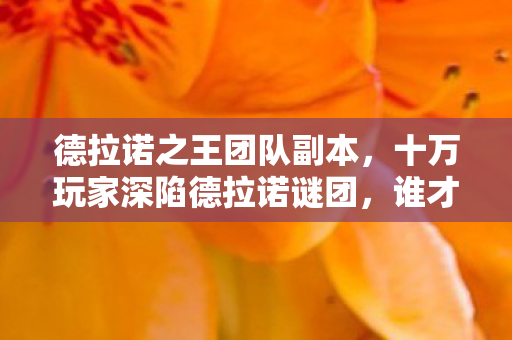 德拉诺之王团队副本,十万玩家深陷德拉诺谜团,谁才是破防真相的幕后推手? 德拉诺之王团队副本,十万玩家深陷德拉诺谜团,谁才是破防真相的幕后推手?