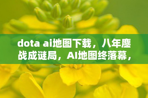 dota ai地图下载,八年鏖战成谜局,AI地图终落幕,泪目竟是空留影 dota ai地图下载,八年鏖战成谜局,AI地图终落幕,泪目竟是空留影