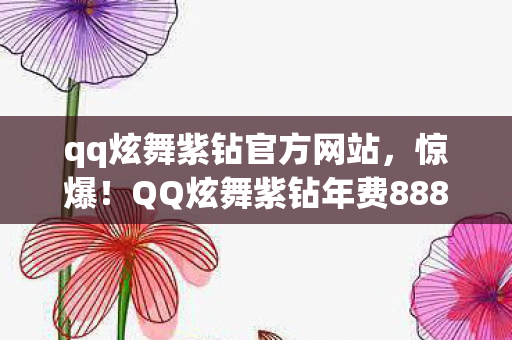 qq炫舞紫钻官方网站,惊爆!QQ炫舞紫钻年费8888元背后,竟藏着让策划吓一跳的隐情! qq炫舞紫钻官方网站,惊爆!QQ炫舞紫钻年费8888元背后,竟藏着让策划吓一跳的隐情!