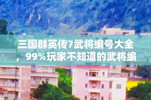 三国群英传7武将编号大全,99%玩家不知道的武将编号隐藏机制!2027年必爆冷门神将全解析 三国群英传7武将编号大全,99%玩家不知道的武将编号隐藏机制!2027年必爆冷门神将全解析