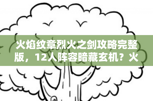 火焰纹章烈火之剑攻略完整版，12人阵容暗藏玄机？火焰纹章烈火之剑谜团，零氪肝帝破防实录！