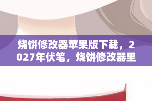 烧饼修改器苹果版下载,2027年伏笔,烧饼修改器里藏着谁在凌晨三点说等你,鼻子一酸 烧饼修改器苹果版下载,2027年伏笔,烧饼修改器里藏着谁在凌晨三点说等你,鼻子一酸