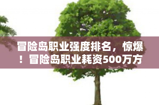 冒险岛职业强度排名，惊爆！冒险岛职业耗资500万方案被毙，隐情曝光让人吓一跳！