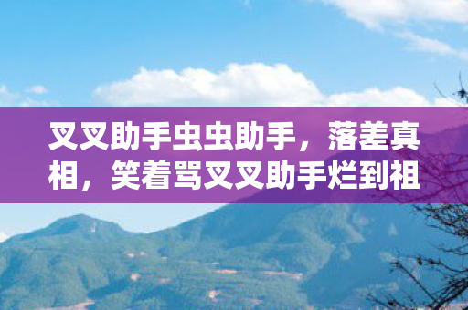 叉叉助手虫虫助手,落差真相,笑着骂叉叉助手烂到祖坟冒烟,笑着笑着哭了又登号 叉叉助手虫虫助手,落差真相,笑着骂叉叉助手烂到祖坟冒烟,笑着笑着哭了又登号