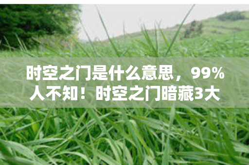 时空之门是什么意思,99%人不知!时空之门暗藏3大逆天玩法,通关后我惊掉下巴! 时空之门是什么意思,99%人不知!时空之门暗藏3大逆天玩法,通关后我惊掉下巴!