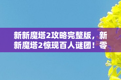 新新魔塔2攻略完整版，新新魔塔2惊现百人谜团！零氪党与氪佬集体破防真相竟是……