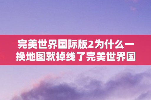 完美世界国际版2为什么一换地图就掉线了完美世界国际版2图片
