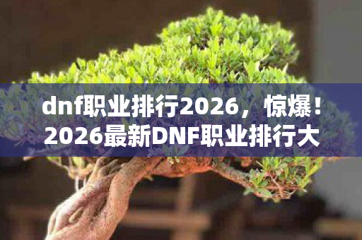 dnf职业排行2026,惊爆!2026最新DNF职业排行大洗牌,谁将登顶成谜? dnf职业排行2026,惊爆!2026最新DNF职业排行大洗牌,谁将登顶成谜?