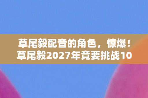 草尾毅配音的角色,惊爆!草尾毅2027年竟要挑战100场舞台剧?背后真相令人泪目! 草尾毅配音的角色,惊爆!草尾毅2027年竟要挑战100场舞台剧?背后真相令人泪目!