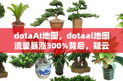 dotaAI地图，dotaai地图流量暴涨300%背后，疑云密布，玩家心寒谁之过？