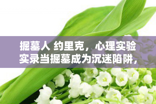 掘墓人 约里克，心理实验实录当掘墓成为沉迷陷阱，多巴胺操控下的细思极恐循环