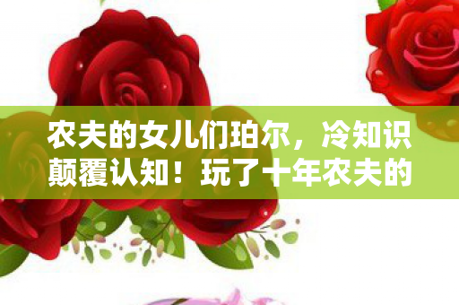 农夫的女儿们珀尔，冷知识颠覆认知！玩了十年农夫的女儿竟目瞪口呆发现……