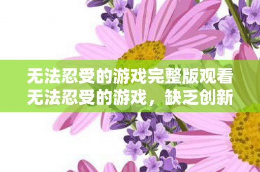 无法忍受的游戏完整版观看无法忍受的游戏,缺乏创新与公平性的竞技环境,无法忍受的游戏,缺乏创新与公平性的竞技环境 无法忍受的游戏完整版观看无法忍受的游戏,缺乏创新与公平性的竞技环境,无法忍受的游戏,缺乏创新与公平性的竞技环境