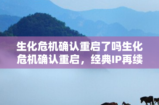 生化危机确认重启了吗生化危机确认重启，经典IP再续传奇，重塑末日世界的生存挑战，生化危机重启，末日世界的生存挑战再续传奇