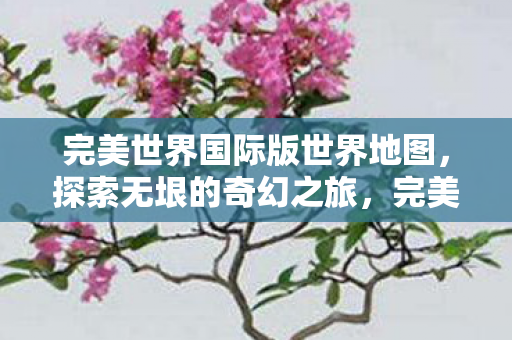 完美世界国际版世界地图,探索无垠的奇幻之旅,完美世界国际版世界地图,开启奇幻之旅 完美世界国际版世界地图,探索无垠的奇幻之旅,完美世界国际版世界地图,开启奇幻之旅