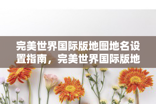 完美世界国际版地图地名设置指南,完美世界国际版地图地名设置全解析 完美世界国际版地图地名设置指南,完美世界国际版地图地名设置全解析