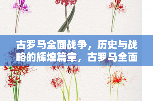 古罗马全面战争，历史与战略的辉煌篇章，古罗马全面战争，历史与战略的辉煌篇章