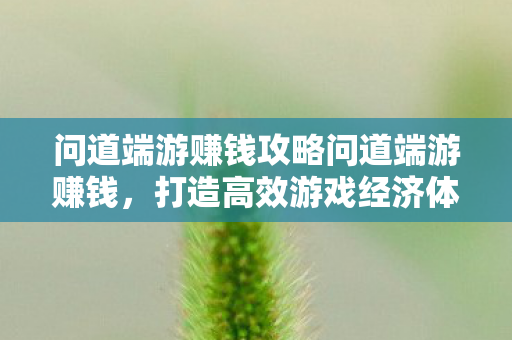 问道端游赚钱攻略问道端游赚钱,打造高效游戏经济体系,问道端游赚钱攻略,打造高效游戏经济体系 问道端游赚钱攻略问道端游赚钱,打造高效游戏经济体系,问道端游赚钱攻略,打造高效游戏经济体系