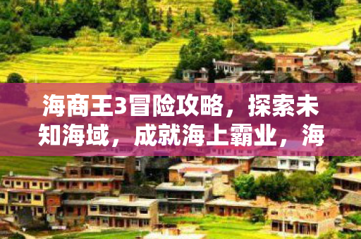 海商王3冒险攻略,探索未知海域,成就海上霸业,海商王3冒险攻略,探索未知海域,打造海上霸业 海商王3冒险攻略,探索未知海域,成就海上霸业,海商王3冒险攻略,探索未知海域,打造海上霸业