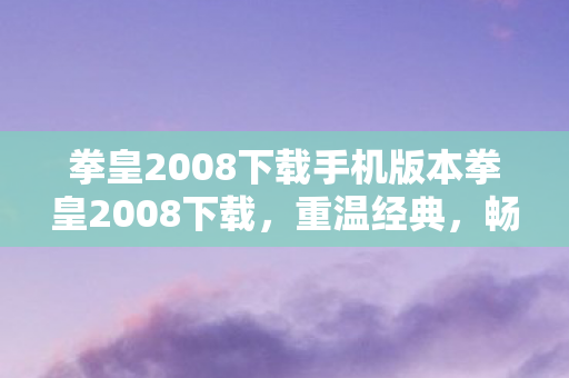 拳皇2008下载手机版本拳皇2008下载，重温经典，畅享格斗盛宴，手机下载拳皇2008，重温经典格斗盛宴