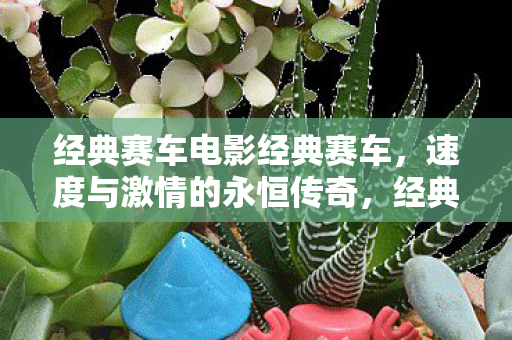 经典赛车电影经典赛车,速度与激情的永恒传奇,经典赛车,速度与激情的永恒传奇 经典赛车电影经典赛车,速度与激情的永恒传奇,经典赛车,速度与激情的永恒传奇