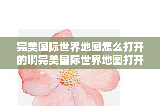完美国际世界地图怎么打开的啊完美国际世界地图打开攻略，完美国际世界地图打开攻略