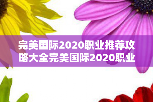 完美国际2020职业推荐攻略大全完美国际2020职业推荐攻略,完美国际2020职业推荐攻略大全,打造你的专属职业之路 完美国际2020职业推荐攻略大全完美国际2020职业推荐攻略,完美国际2020职业推荐攻略大全,打造你的专属职业之路