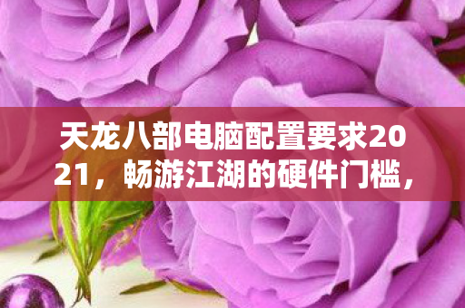 天龙八部电脑配置要求2021,畅游江湖的硬件门槛,天龙八部2021电脑配置要求,畅游江湖的硬件门槛揭秘 天龙八部电脑配置要求2021,畅游江湖的硬件门槛,天龙八部2021电脑配置要求,畅游江湖的硬件门槛揭秘