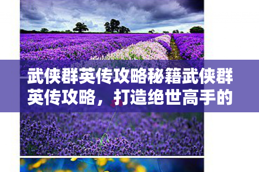 武侠群英传攻略秘籍武侠群英传攻略，打造绝世高手的秘籍，武侠群英传，打造绝世高手的攻略秘籍