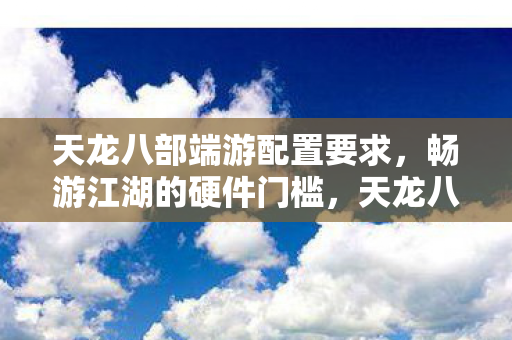 天龙八部端游配置要求,畅游江湖的硬件门槛,天龙八部端游配置要求,畅游江湖的硬件门槛 天龙八部端游配置要求,畅游江湖的硬件门槛,天龙八部端游配置要求,畅游江湖的硬件门槛