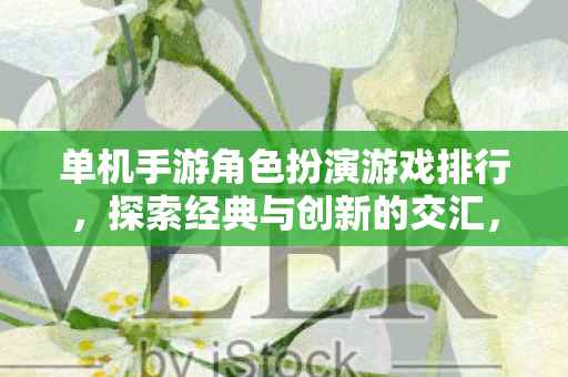 单机手游角色扮演游戏排行，探索经典与创新的交汇，经典与创新交汇的单机手游角色扮演游戏排行
