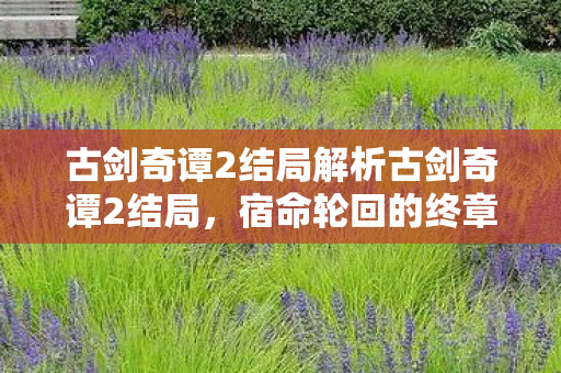 古剑奇谭2结局解析古剑奇谭2结局，宿命轮回的终章，古剑奇谭2结局，宿命轮回的终章