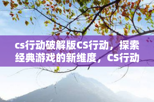 cs行动破解版CS行动，探索经典游戏的新维度，CS行动破解版，探索经典游戏新维度