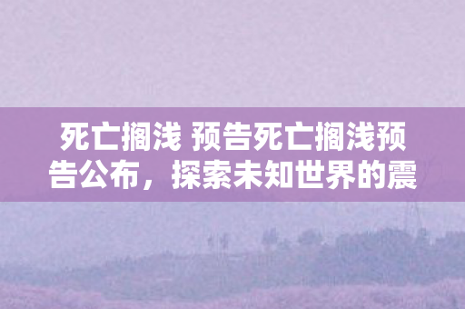 死亡搁浅 预告死亡搁浅预告公布，探索未知世界的震撼预告，死亡搁浅预告公布，探索未知世界的震撼之旅