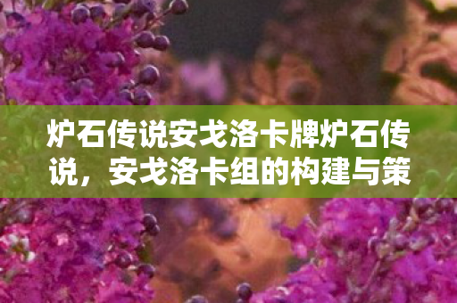 炉石传说安戈洛卡牌炉石传说，安戈洛卡组的构建与策略，炉石传说安戈洛卡牌构建与策略