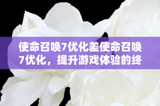 使命召唤7优化差使命召唤7优化，提升游戏体验的终极指南，使命召唤7优化指南，提升游戏体验的终极攻略