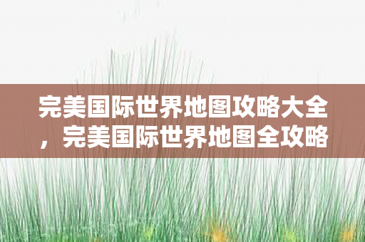 完美国际世界地图攻略大全，完美国际世界地图全攻略