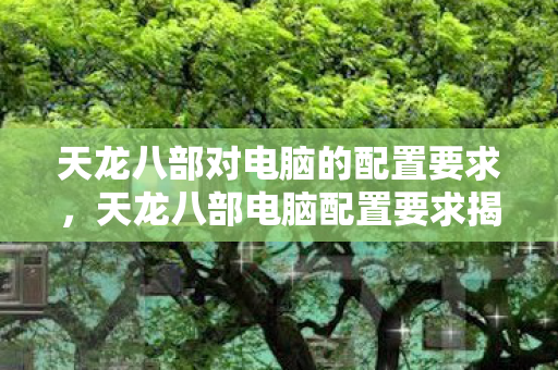 天龙八部对电脑的配置要求,天龙八部电脑配置要求揭秘 天龙八部对电脑的配置要求,天龙八部电脑配置要求揭秘