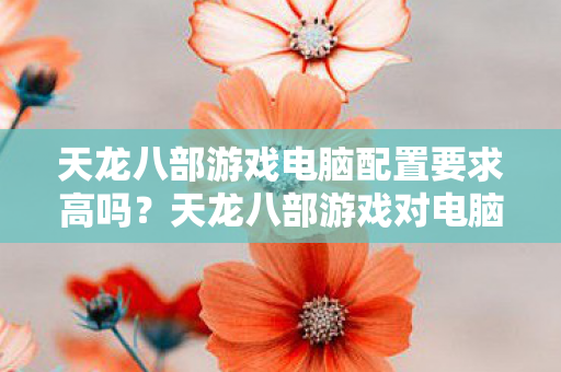 天龙八部游戏电脑配置要求高吗？天龙八部游戏对电脑配置的要求如何？