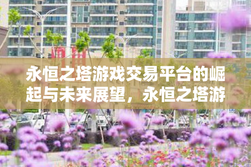 永恒之塔游戏交易平台的崛起与未来展望，永恒之塔游戏交易平台，崛起与未来展望