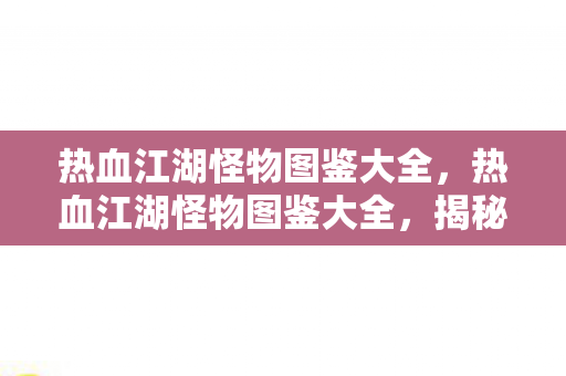 热血江湖怪物图鉴大全，热血江湖怪物图鉴大全，揭秘江湖中的神秘生物